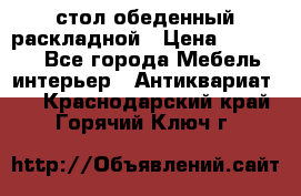 стол обеденный раскладной › Цена ­ 10 000 - Все города Мебель, интерьер » Антиквариат   . Краснодарский край,Горячий Ключ г.